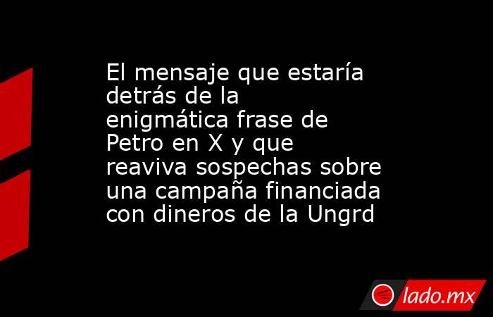 El mensaje que estaría detrás de la enigmática frase de Petro en X y que reaviva sospechas sobre una campaña financiada con dineros de la Ungrd. Noticias en tiempo real