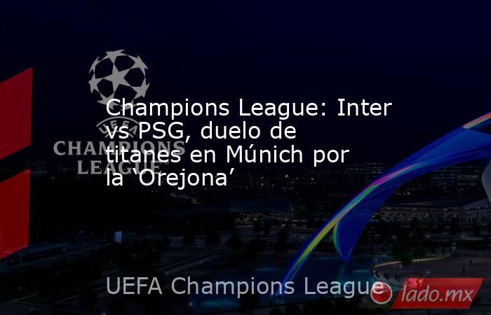 Champions League: Inter vs PSG, duelo de titanes en Múnich por la ‘Orejona’. Noticias en tiempo real
