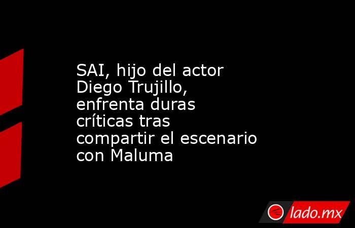 SAI, hijo del actor Diego Trujillo, enfrenta duras críticas tras compartir el escenario con Maluma. Noticias en tiempo real