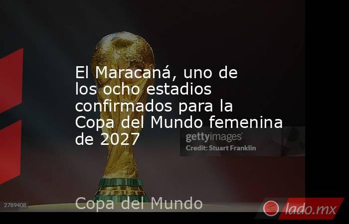 El Maracaná, uno de los ocho estadios confirmados para la Copa del Mundo femenina de 2027. Noticias en tiempo real