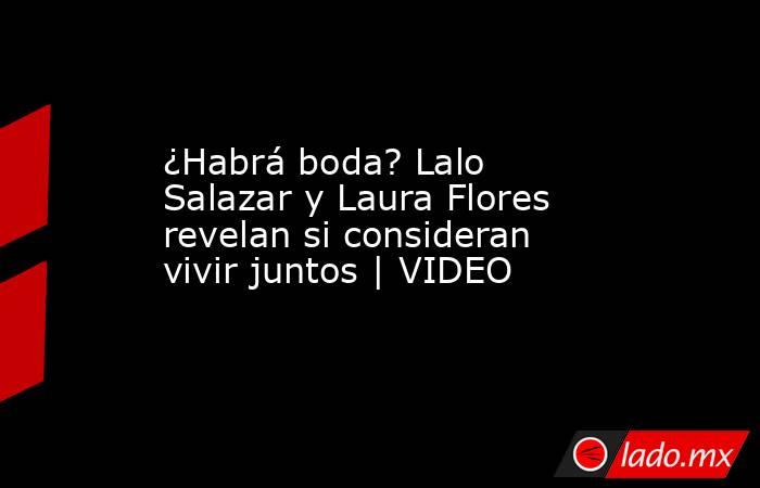 ¿Habrá boda? Lalo Salazar y Laura Flores revelan si consideran vivir juntos | VIDEO. Noticias en tiempo real