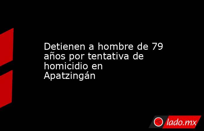 Detienen a hombre de 79 años por tentativa de homicidio en Apatzingán. Noticias en tiempo real