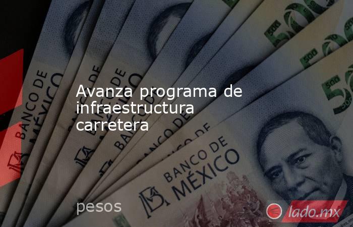 Avanza programa de infraestructura carretera. Noticias en tiempo real