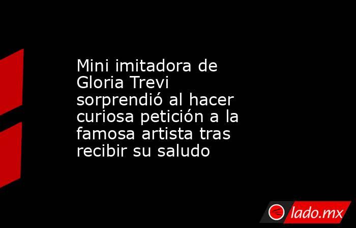 Mini imitadora de Gloria Trevi sorprendió al hacer curiosa petición a la famosa artista tras recibir su saludo. Noticias en tiempo real