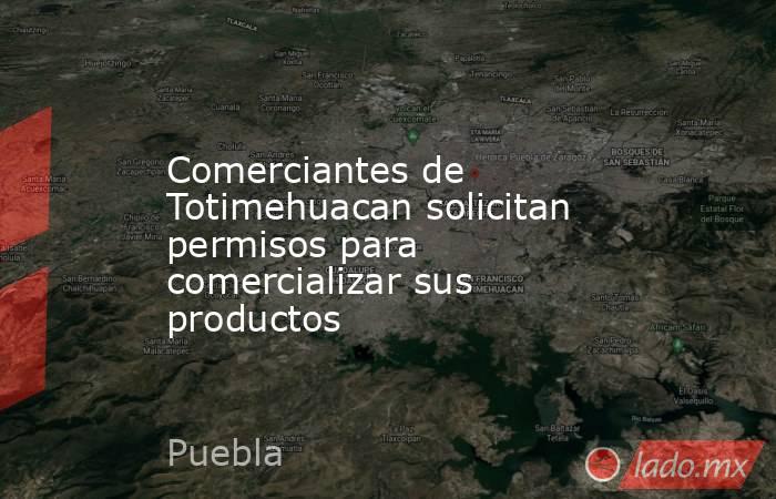 Comerciantes de Totimehuacan solicitan permisos para comercializar sus productos. Noticias en tiempo real