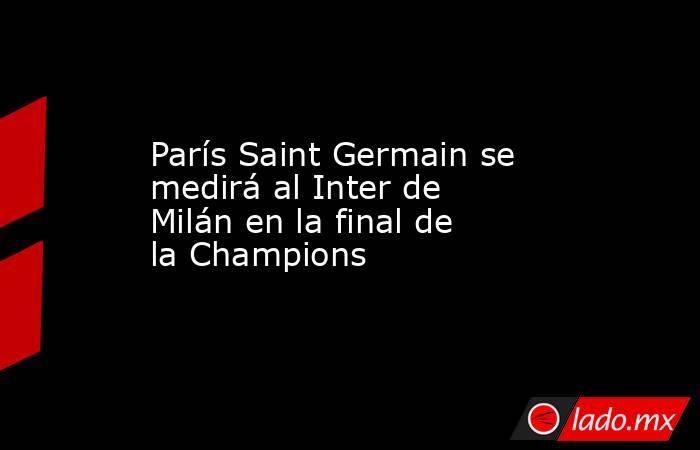 París Saint Germain se medirá al Inter de Milán en la final de la Champions. Noticias en tiempo real