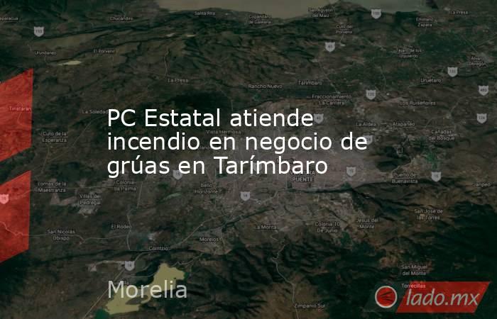 PC Estatal atiende incendio en negocio de grúas en Tarímbaro. Noticias en tiempo real