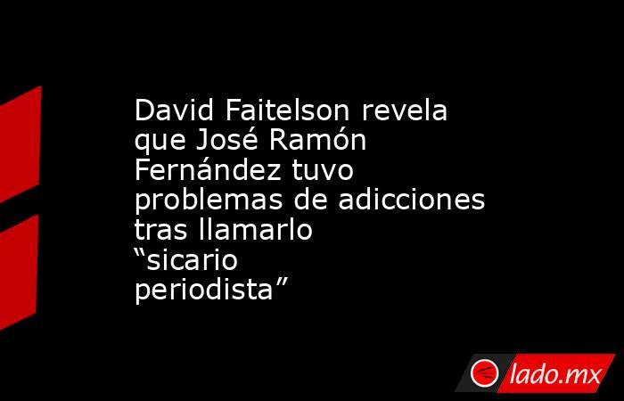 David Faitelson revela que José Ramón Fernández tuvo problemas de adicciones tras llamarlo “sicario periodista” . Noticias en tiempo real