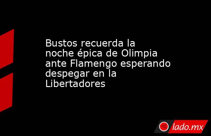 Bustos recuerda la noche épica de Olimpia ante Flamengo esperando despegar en la Libertadores. Noticias en tiempo real