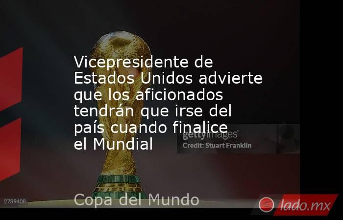 Vicepresidente de Estados Unidos advierte que los aficionados tendrán que irse del país cuando finalice el Mundial. Noticias en tiempo real