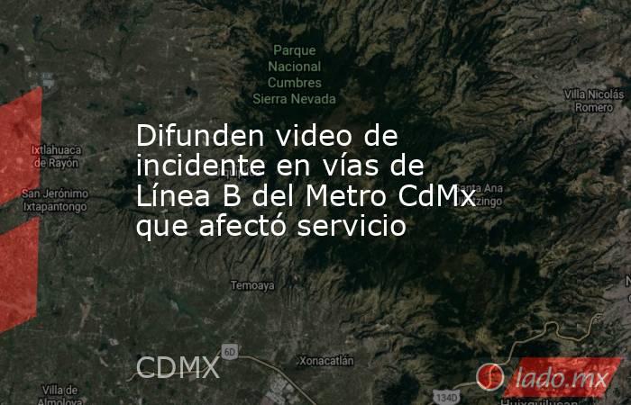 Difunden video de incidente en vías de Línea B del Metro CdMx que afectó servicio. Noticias en tiempo real