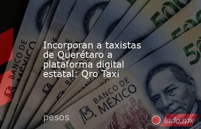 Incorporan a taxistas de Querétaro a plataforma digital estatal: Qro Taxi. Noticias en tiempo real