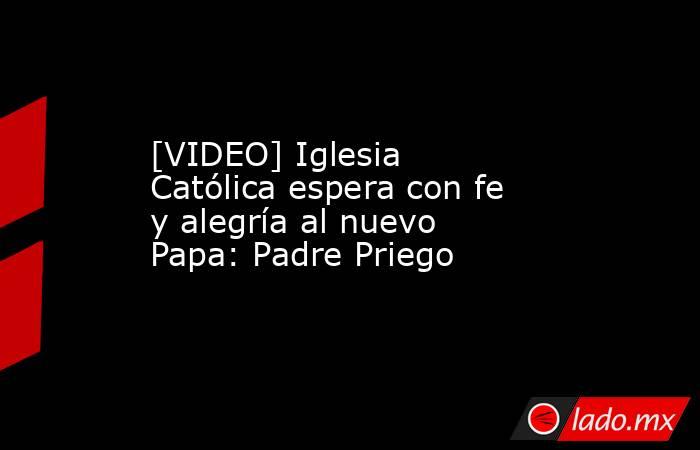 [VIDEO] Iglesia Católica espera con fe y alegría al nuevo Papa: Padre Priego. Noticias en tiempo real