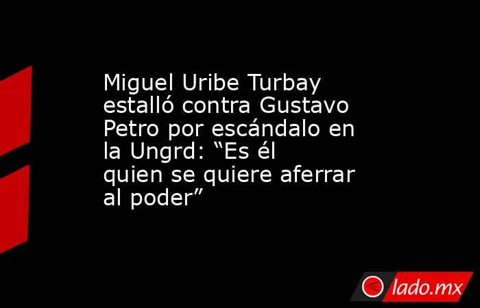Miguel Uribe Turbay estalló contra Gustavo Petro por escándalo en la Ungrd: “Es él quien se quiere aferrar al poder”. Noticias en tiempo real