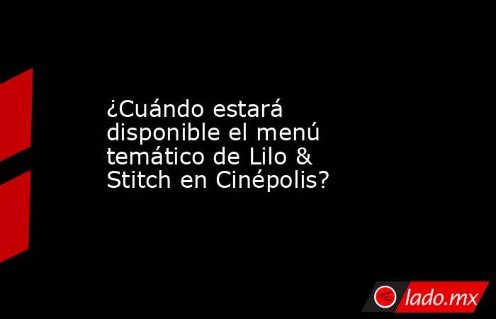 ¿Cuándo estará disponible el menú temático de Lilo & Stitch en Cinépolis?. Noticias en tiempo real