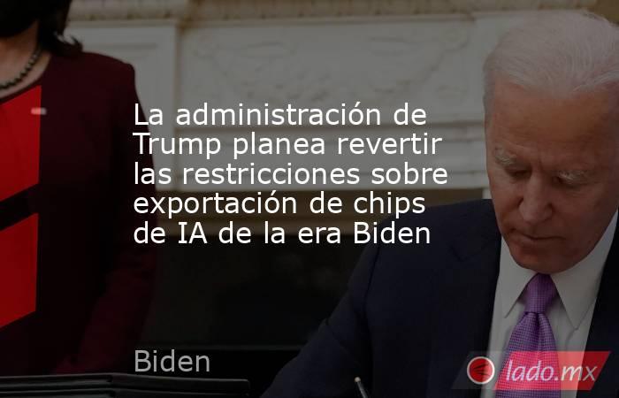La administración de Trump planea revertir las restricciones sobre exportación de chips de IA de la era Biden. Noticias en tiempo real