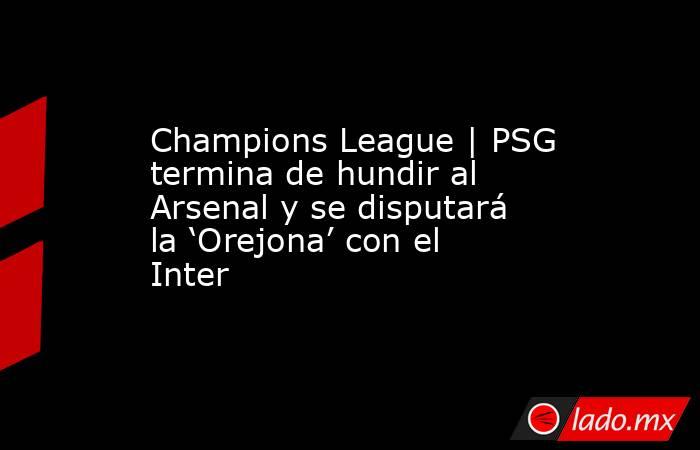 Champions League | PSG termina de hundir al Arsenal y se disputará la ‘Orejona’ con el Inter. Noticias en tiempo real
