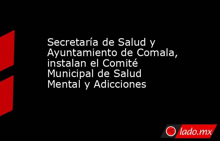 Secretaría de Salud y Ayuntamiento de Comala, instalan el Comité Municipal de Salud Mental y Adicciones. Noticias en tiempo real