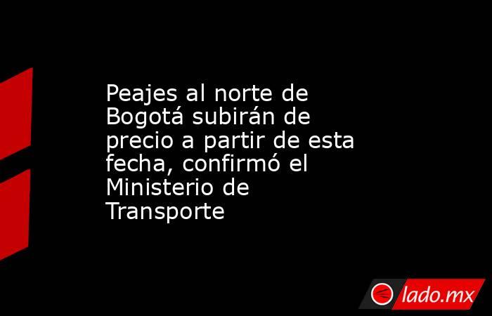 Peajes al norte de Bogotá subirán de precio a partir de esta fecha, confirmó el Ministerio de Transporte. Noticias en tiempo real