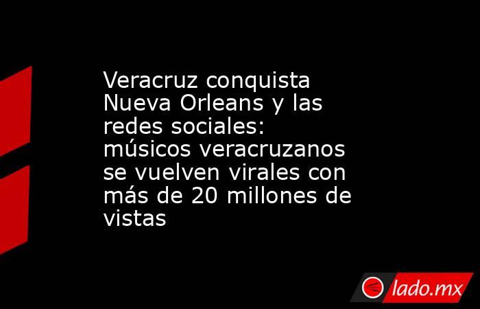 Veracruz conquista Nueva Orleans y las redes sociales: músicos veracruzanos se vuelven virales con más de 20 millones de vistas. Noticias en tiempo real