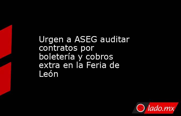 Urgen a ASEG auditar contratos por boletería y cobros extra en la Feria de León. Noticias en tiempo real