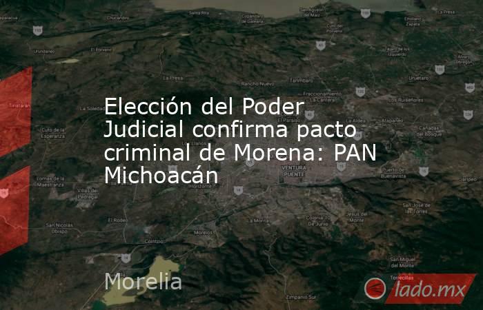 Elección del Poder Judicial confirma pacto criminal de Morena: PAN Michoacán. Noticias en tiempo real