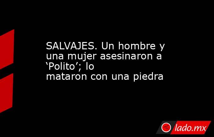 SALVAJES. Un hombre y una mujer asesinaron a ‘Polito’; lo mataron con una piedra. Noticias en tiempo real