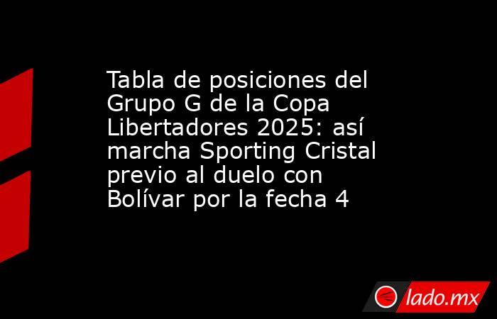 Tabla de posiciones del Grupo G de la Copa Libertadores 2025: así marcha Sporting Cristal previo al duelo con Bolívar por la fecha 4. Noticias en tiempo real