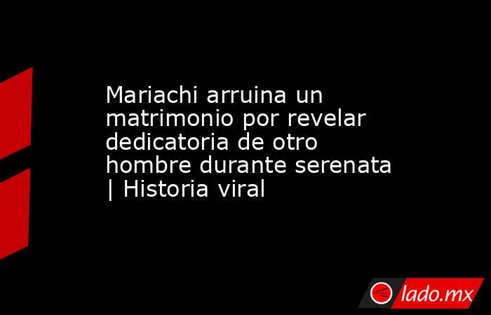 Mariachi arruina un matrimonio por revelar dedicatoria de otro hombre durante serenata | Historia viral. Noticias en tiempo real