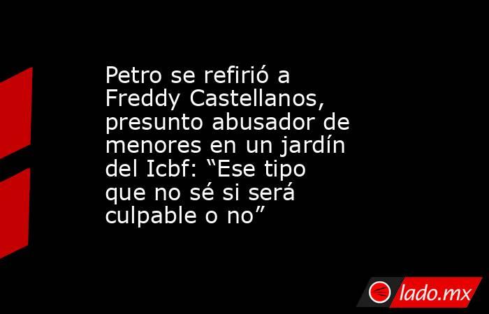 Petro se refirió a Freddy Castellanos, presunto abusador de menores en un jardín del Icbf: “Ese tipo que no sé si será culpable o no”. Noticias en tiempo real