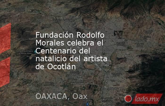 Fundación Rodolfo Morales celebra el Centenario del natalicio del artista de Ocotlán. Noticias en tiempo real
