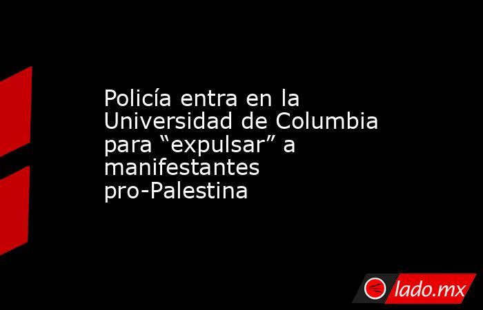 Policía entra en la Universidad de Columbia para “expulsar” a manifestantes pro-Palestina. Noticias en tiempo real