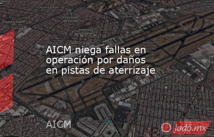 AICM niega fallas en operación por daños en pistas de aterrizaje. Noticias en tiempo real