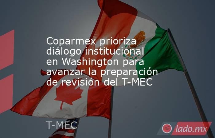 Coparmex prioriza diálogo institucional en Washington para avanzar la preparación de revisión del T-MEC. Noticias en tiempo real