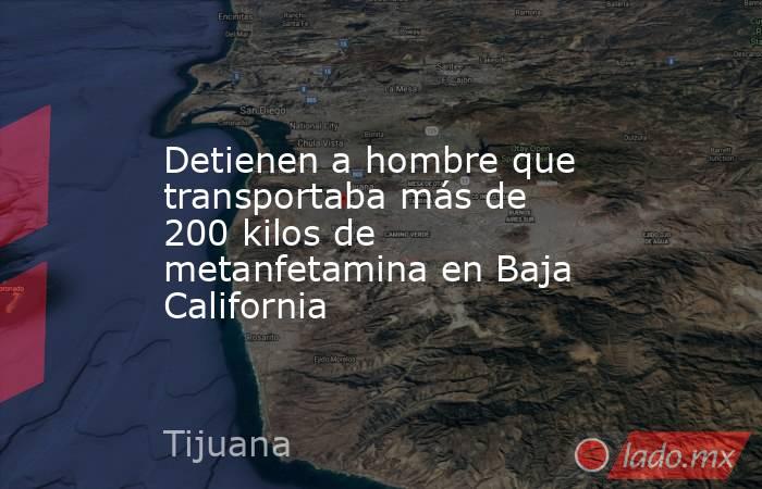 Detienen a hombre que transportaba más de 200 kilos de metanfetamina en Baja California. Noticias en tiempo real