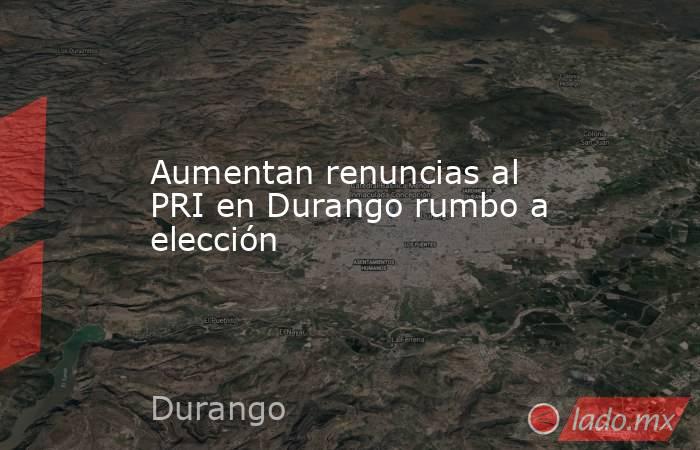 Aumentan renuncias al PRI en Durango rumbo a elección. Noticias en tiempo real