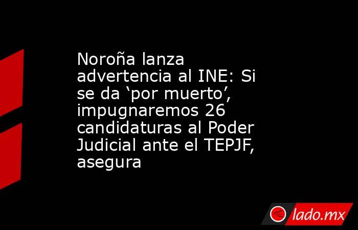 Noroña lanza advertencia al INE: Si se da ‘por muerto’, impugnaremos 26 candidaturas al Poder Judicial ante el TEPJF, asegura. Noticias en tiempo real
