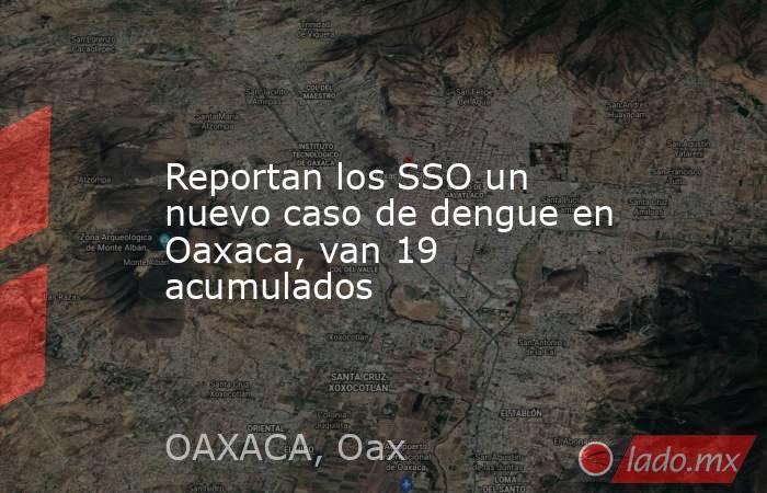 Reportan los SSO un nuevo caso de dengue en Oaxaca, van 19 acumulados. Noticias en tiempo real