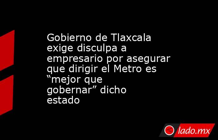 Gobierno de Tlaxcala exige disculpa a empresario por asegurar que dirigir el Metro es “mejor que gobernar” dicho estado. Noticias en tiempo real