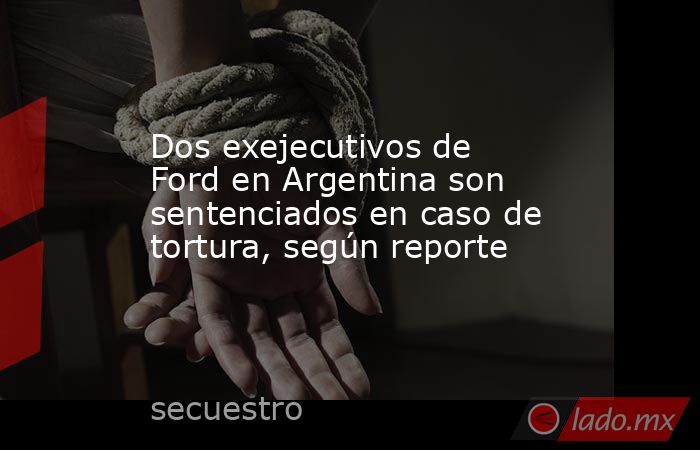 Dos exejecutivos de Ford en Argentina son sentenciados en caso de tortura, según reporte. Noticias en tiempo real