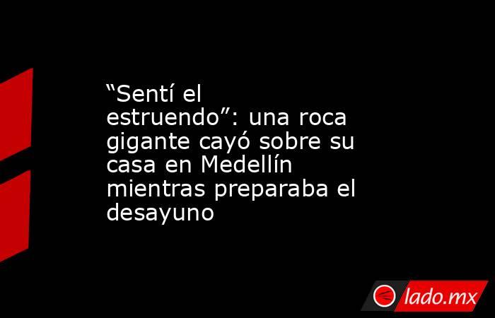 “Sentí el estruendo”: una roca gigante cayó sobre su casa en Medellín mientras preparaba el desayuno. Noticias en tiempo real