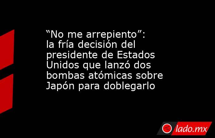 “No me arrepiento”: la fría decisión del presidente de Estados Unidos que lanzó dos bombas atómicas sobre Japón para doblegarlo. Noticias en tiempo real