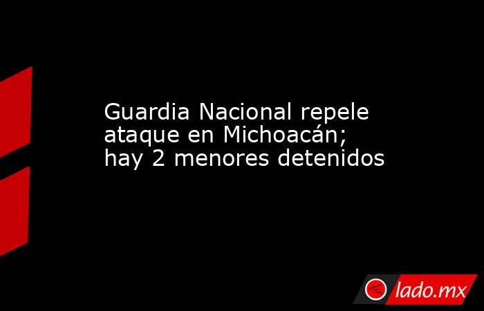 Guardia Nacional repele ataque en Michoacán; hay 2 menores detenidos. Noticias en tiempo real