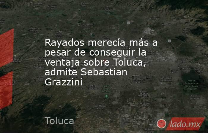 Rayados merecía más a pesar de conseguir la ventaja sobre Toluca, admite Sebastian Grazzini. Noticias en tiempo real