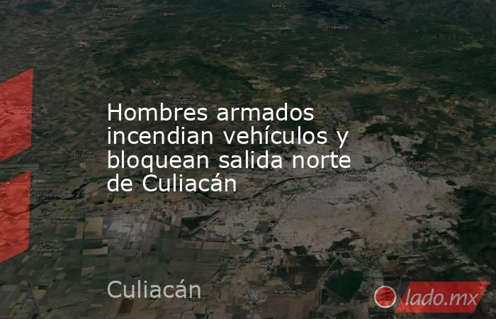 Hombres armados incendian vehículos y bloquean salida norte de Culiacán. Noticias en tiempo real