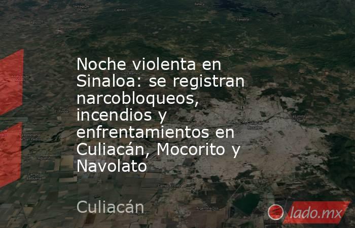 Noche violenta en Sinaloa: se registran narcobloqueos, incendios y enfrentamientos en Culiacán, Mocorito y Navolato. Noticias en tiempo real