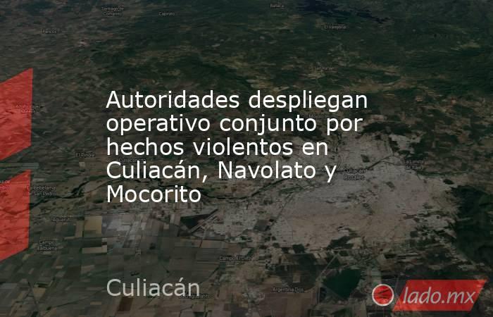 Autoridades despliegan operativo conjunto por hechos violentos en Culiacán, Navolato y Mocorito. Noticias en tiempo real