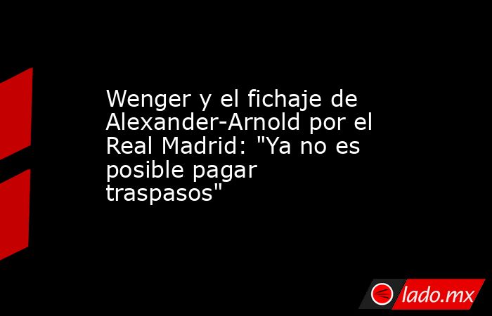                                                 Wenger y el fichaje de Alexander-Arnold por el Real Madrid: 