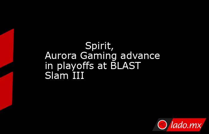             Spirit, Aurora Gaming advance in playoffs at BLAST Slam III        . Noticias en tiempo real