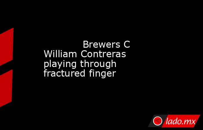             Brewers C William Contreras playing through fractured finger        . Noticias en tiempo real
